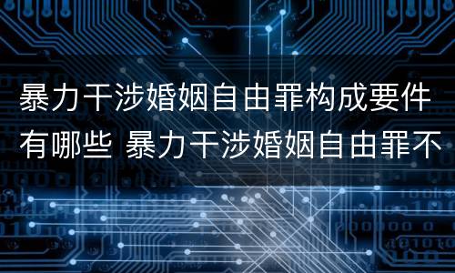 暴力干涉婚姻自由罪构成要件有哪些 暴力干涉婚姻自由罪不包括哪种情形