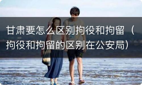 甘肃要怎么区别拘役和拘留（拘役和拘留的区别在公安局）