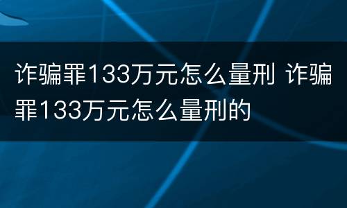 诈骗罪133万元怎么量刑 诈骗罪133万元怎么量刑的