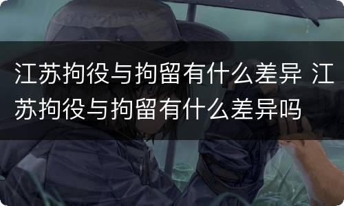 江苏拘役与拘留有什么差异 江苏拘役与拘留有什么差异吗