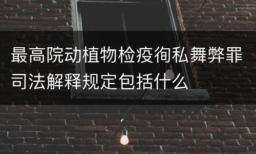 最高院动植物检疫徇私舞弊罪司法解释规定包括什么