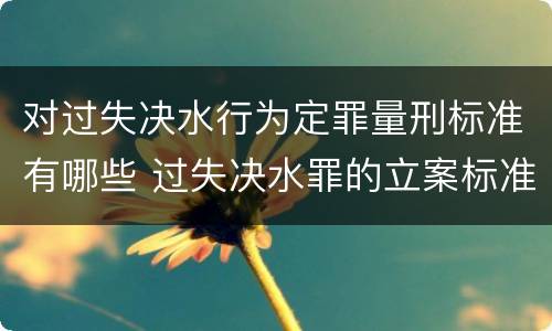 对过失决水行为定罪量刑标准有哪些 过失决水罪的立案标准