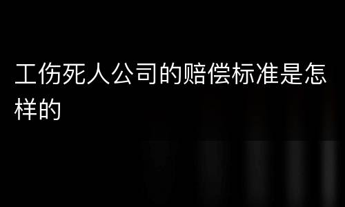 工伤死人公司的赔偿标准是怎样的