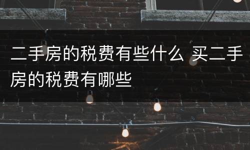 二手房的税费有些什么 买二手房的税费有哪些