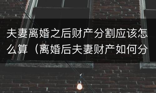 夫妻离婚之后财产分割应该怎么算（离婚后夫妻财产如何分割）