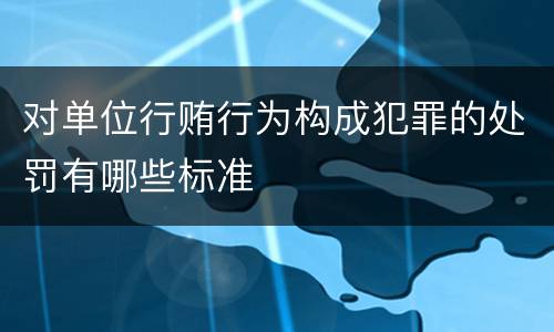 对单位行贿行为构成犯罪的处罚有哪些标准