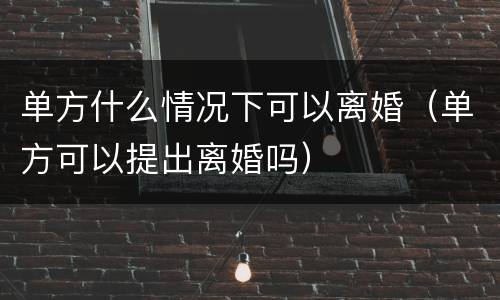 单方什么情况下可以离婚（单方可以提出离婚吗）