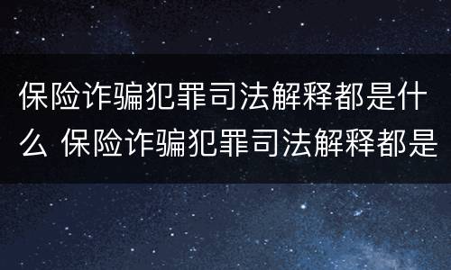 保险诈骗犯罪司法解释都是什么 保险诈骗犯罪司法解释都是什么意思