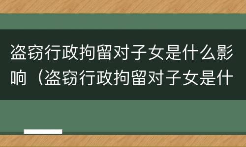 盗窃行政拘留对子女是什么影响（盗窃行政拘留对子女是什么影响呢）