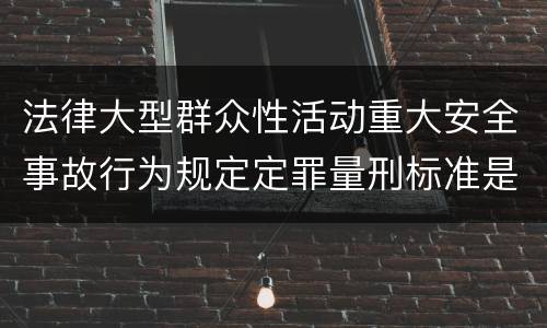 法律大型群众性活动重大安全事故行为规定定罪量刑标准是怎样