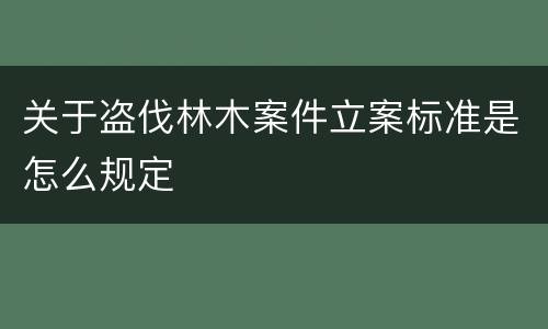 关于盗伐林木案件立案标准是怎么规定