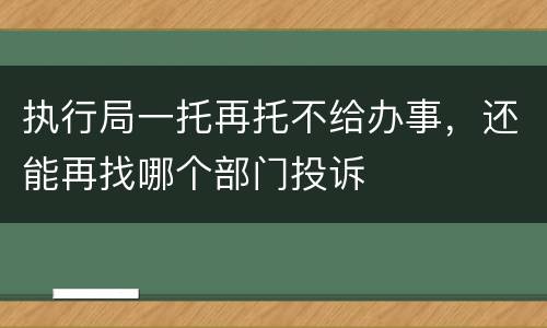 执行局一托再托不给办事，还能再找哪个部门投诉
