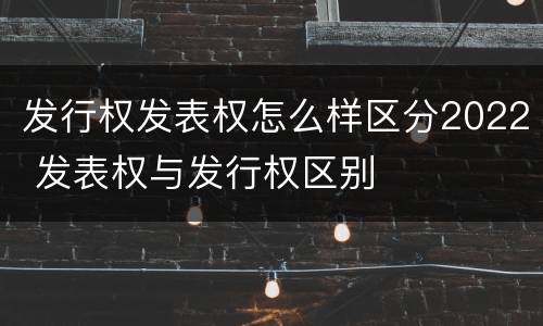 发行权发表权怎么样区分2022 发表权与发行权区别