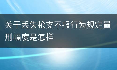关于丢失枪支不报行为规定量刑幅度是怎样
