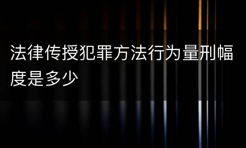 法律传授犯罪方法行为量刑幅度是多少