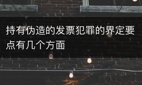 持有伪造的发票犯罪的界定要点有几个方面