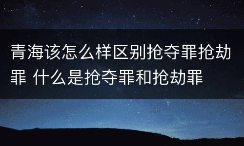 青海该怎么样区别抢夺罪抢劫罪 什么是抢夺罪和抢劫罪