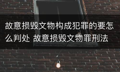 故意损毁文物构成犯罪的要怎么判处 故意损毁文物罪刑法
