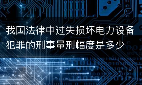我国法律中过失损坏电力设备犯罪的刑事量刑幅度是多少