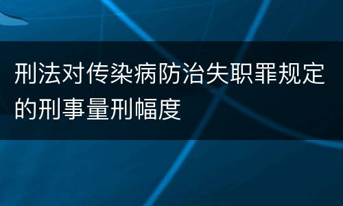 刑法对传染病防治失职罪规定的刑事量刑幅度