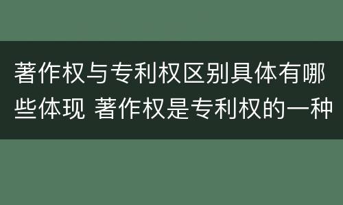 著作权与专利权区别具体有哪些体现 著作权是专利权的一种吗