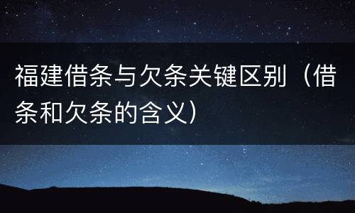 福建借条与欠条关键区别（借条和欠条的含义）