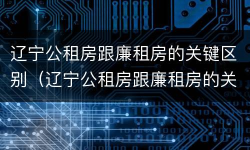 辽宁公租房跟廉租房的关键区别（辽宁公租房跟廉租房的关键区别是什么）