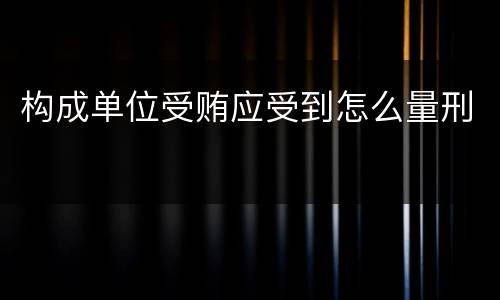 构成单位受贿应受到怎么量刑