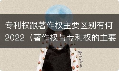 专利权跟著作权主要区别有何2022（著作权与专利权的主要区别）