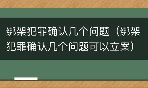 绑架犯罪确认几个问题（绑架犯罪确认几个问题可以立案）