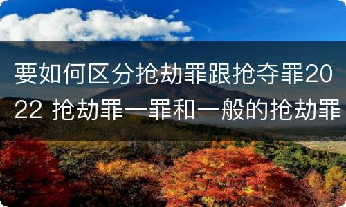 要如何区分抢劫罪跟抢夺罪2022 抢劫罪一罪和一般的抢劫罪