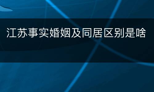 江苏事实婚姻及同居区别是啥