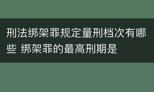 刑法绑架罪规定量刑档次有哪些 绑架罪的最高刑期是