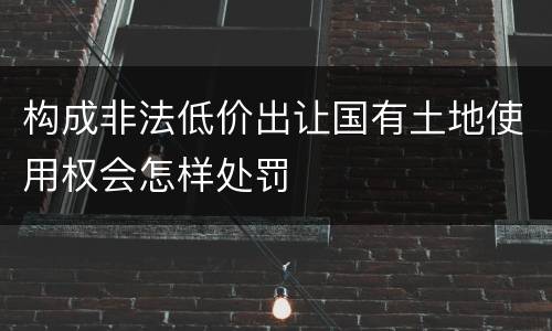 构成非法低价出让国有土地使用权会怎样处罚