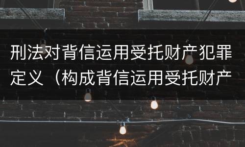 刑法对背信运用受托财产犯罪定义（构成背信运用受托财产罪的立案标准是）