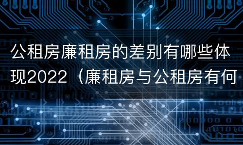 公租房廉租房的差别有哪些体现2022（廉租房与公租房有何区别）