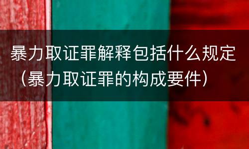 暴力取证罪解释包括什么规定（暴力取证罪的构成要件）