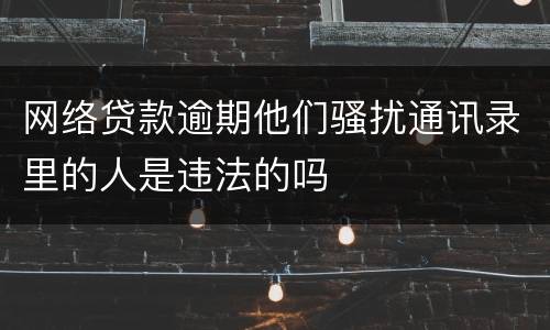 网络贷款逾期他们骚扰通讯录里的人是违法的吗
