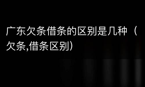 广东欠条借条的区别是几种（欠条,借条区别）
