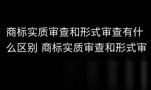 商标实质审查和形式审查有什么区别 商标实质审查和形式审查有什么区别呢