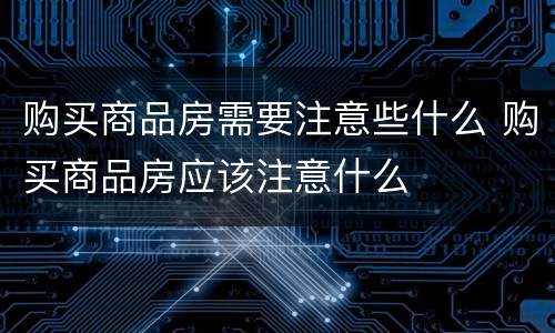 购买商品房需要注意些什么 购买商品房应该注意什么