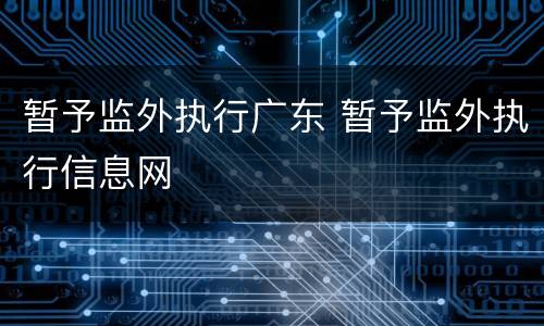 暂予监外执行广东 暂予监外执行信息网