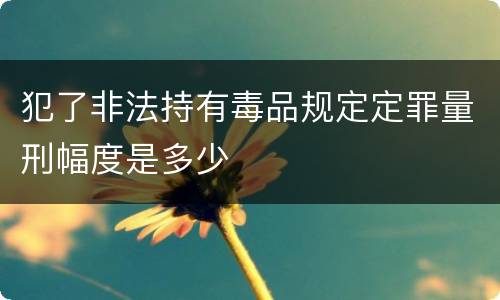 犯了非法持有毒品规定定罪量刑幅度是多少