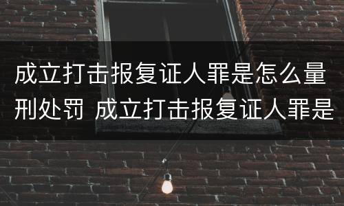 成立打击报复证人罪是怎么量刑处罚 成立打击报复证人罪是怎么量刑处罚的
