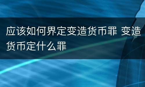 应该如何界定变造货币罪 变造货币定什么罪