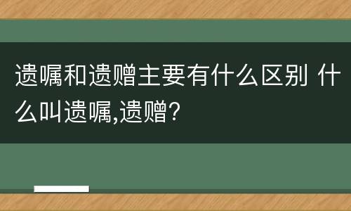 遗嘱和遗赠主要有什么区别 什么叫遗嘱,遗赠?