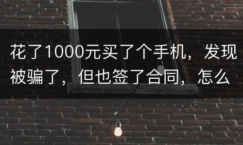 花了1000元买了个手机，发现被骗了，但也签了合同，怎么办