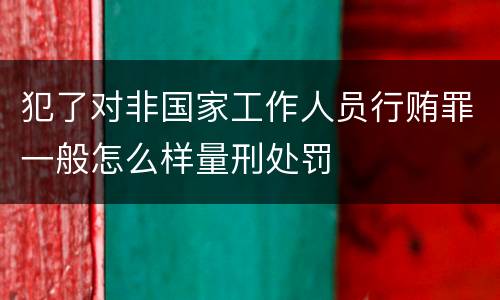 犯了对非国家工作人员行贿罪一般怎么样量刑处罚