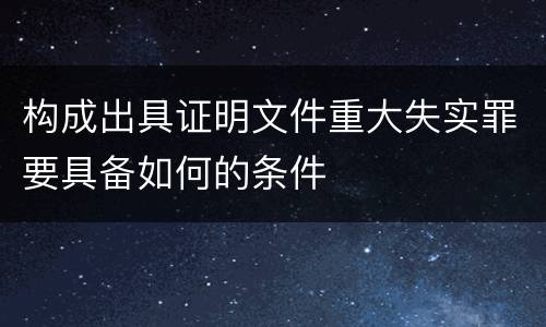 构成出具证明文件重大失实罪要具备如何的条件