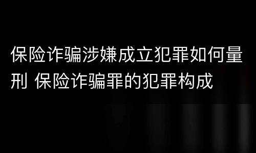 保险诈骗涉嫌成立犯罪如何量刑 保险诈骗罪的犯罪构成